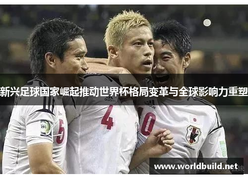 新兴足球国家崛起推动世界杯格局变革与全球影响力重塑