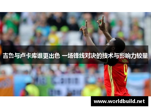 吉鲁与卢卡库谁更出色 一场锋线对决的技术与影响力较量