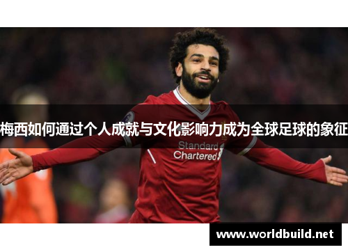 梅西如何通过个人成就与文化影响力成为全球足球的象征