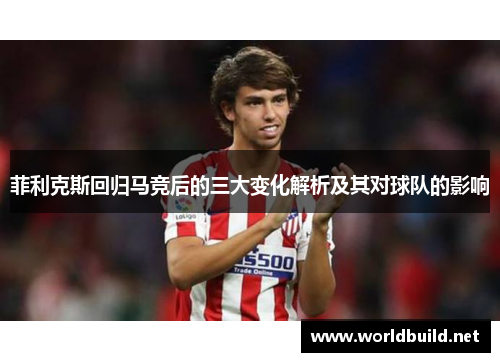 菲利克斯回归马竞后的三大变化解析及其对球队的影响