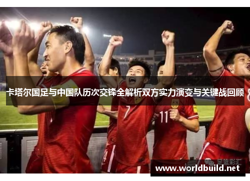 卡塔尔国足与中国队历次交锋全解析双方实力演变与关键战回顾