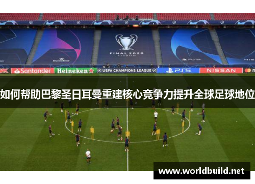如何帮助巴黎圣日耳曼重建核心竞争力提升全球足球地位