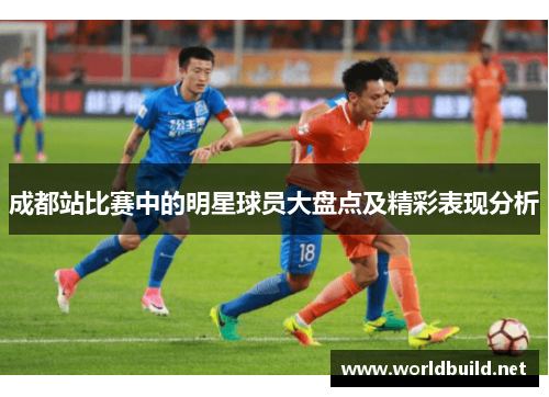 成都站比赛中的明星球员大盘点及精彩表现分析