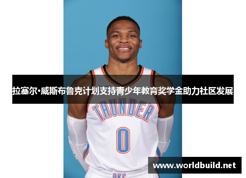 拉塞尔·威斯布鲁克计划支持青少年教育奖学金助力社区发展