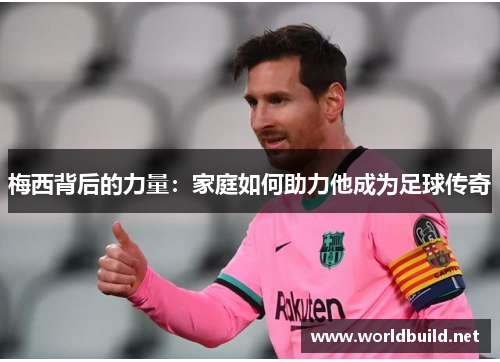 梅西背后的力量：家庭如何助力他成为足球传奇